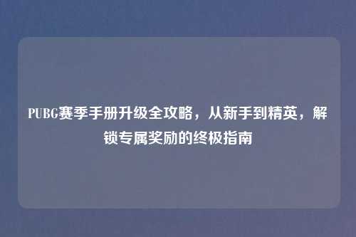 PUBG赛季手册升级全攻略，从新手到精英，解锁专属奖励的终极指南