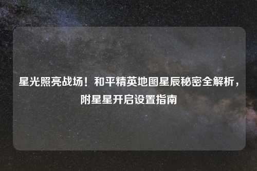 星光照亮战场！和平精英地图星辰秘密全解析，附星星开启设置指南
