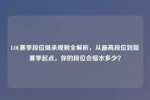 LOL赛季段位继承规则全解析，从更高段位到新赛季起点，你的段位会缩水多少？