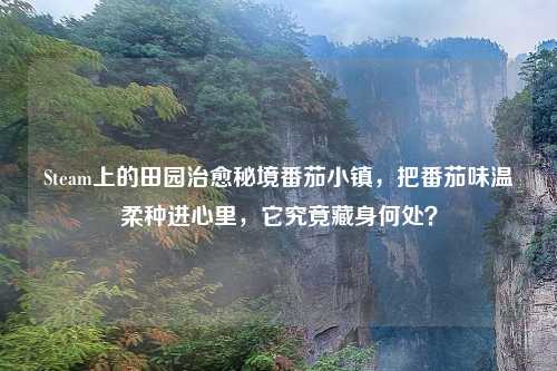 Steam上的田园治愈秘境番茄小镇，把番茄味温柔种进心里，它究竟藏身何处？