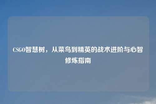 CSGO智慧树，从菜鸟到精英的战术进阶与心智修炼指南