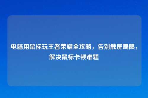 电脑用鼠标玩王者荣耀全攻略，告别触屏局限，解决鼠标卡顿难题