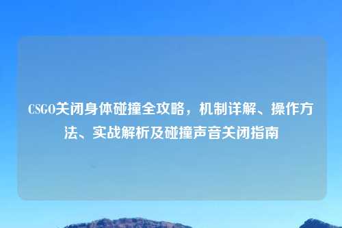CSGO关闭身体碰撞全攻略，机制详解、操作     、实战解析及碰撞声音关闭指南