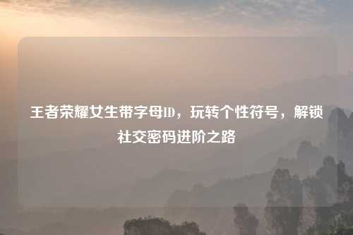 王者荣耀女生带字母ID，玩转个性符号，解锁社交密码进阶之路