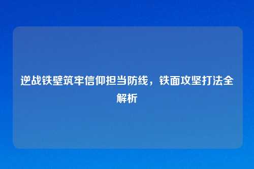 逆战铁壁筑牢信仰担当防线，铁面攻坚打法全解析
