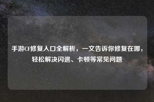手游CF修复入口全解析，一文告诉你修复在哪，轻松解决闪退、卡顿等常见问题
