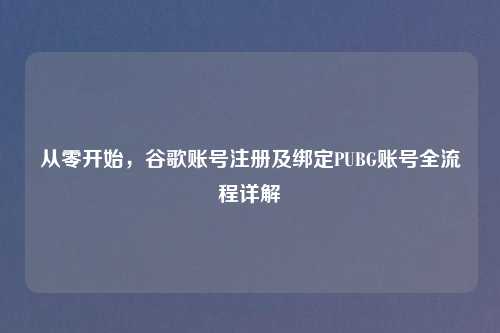 从零开始，谷歌账号注册及绑定PUBG账号全流程详解