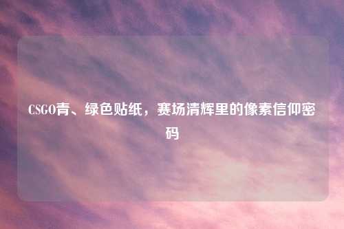 CSGO青、绿色贴纸,赛场清辉里的像素信仰密码