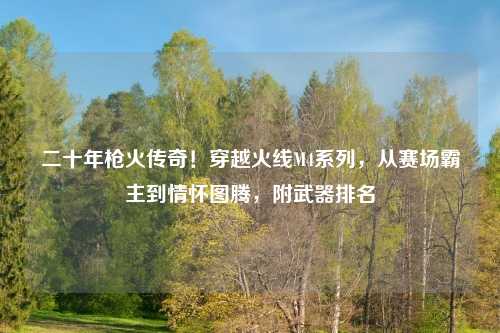 二十年枪火传奇!穿越火线M4系列,从赛场霸主到情怀图腾,附武器排名