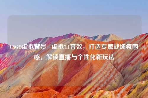CSGO虚拟背景+虚拟7.1音效，打造专属战场氛围感，解锁直播与个性化新玩法