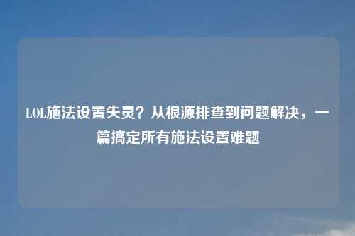 LOL施法设置失灵？从根源排查到问题解决，一篇搞定所有施法设置难题