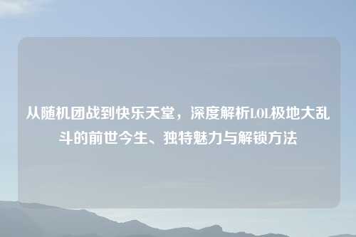 从随机团战到快乐天堂，深度解析LOL极地大乱斗的前世今生、独特魅力与解锁     
