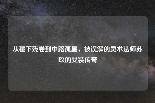 从稷下残卷到中路孤星，被误解的灵术法师苏玖的女装传奇