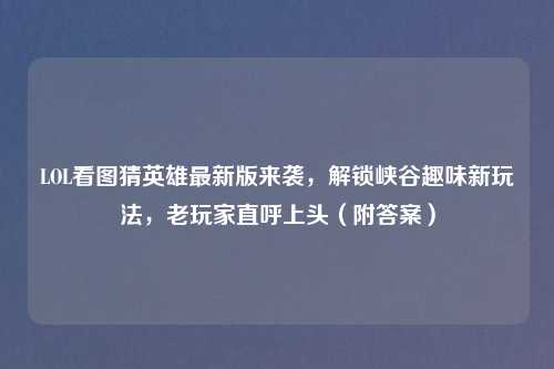 LOL看图猜英雄最新版来袭，解锁峡谷趣味新玩法，老玩家直呼上头（附答案）