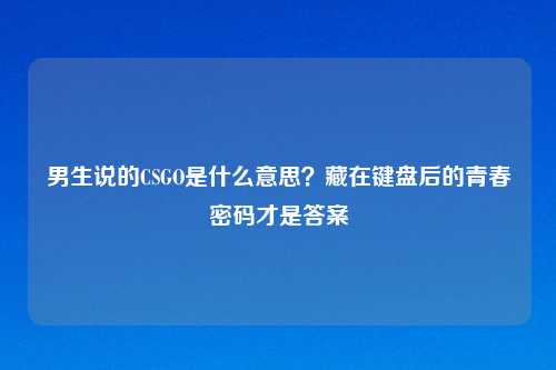 男生说的CSGO是什么意思？藏在键盘后的青春密码才是答案