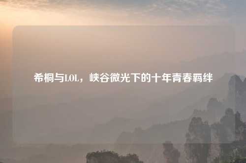 希桐与LOL，峡谷微光下的十年青春羁绊