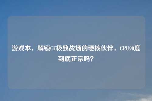 游戏本，解锁CF极致战场的硬核伙伴，CPU90度到底正常吗？