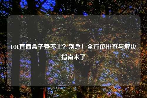 LOL直播盒子登不上？别急！全方位排查与解决指南来了