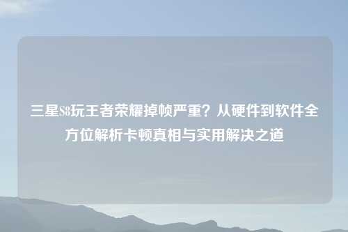 三星S8玩王者荣耀掉帧严重？从硬件到软件全方位解析卡顿真相与实用解决之道