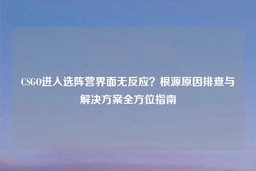 CSGO进入选阵营界面无反应？根源原因排查与解决方案全方位指南