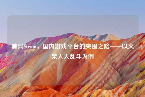 破局Steam，国内游戏平台的突围之路——以火柴人大乱斗为例