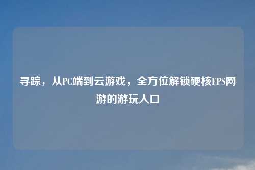 寻踪，从PC端到云游戏，全方位解锁硬核FPS网游的游玩入口