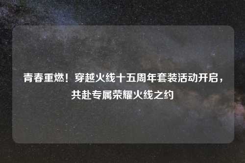 青春重燃！穿越火线十五周年套装活动开启，共赴专属荣耀火线之约
