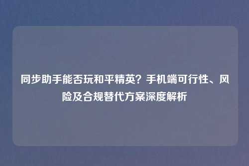 同步助手能否玩和平精英？手机端可行性、风险及合规替代方案深度解析