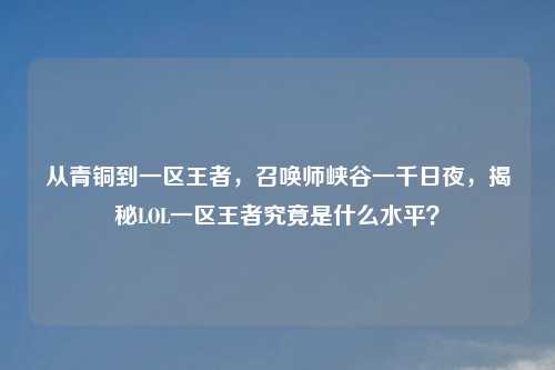 从青铜到一区王者，召唤师峡谷一千日夜，揭秘LOL一区王者究竟是什么水平？