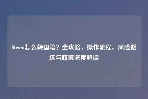 Steam怎么转国籍？全攻略，操作流程、风险避坑与政策深度解读