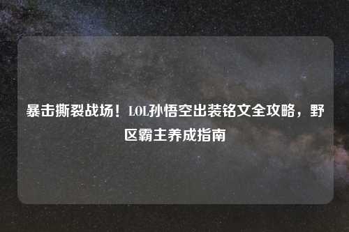 暴击撕裂战场！LOL孙悟空出装铭文全攻略，野区霸主养成指南