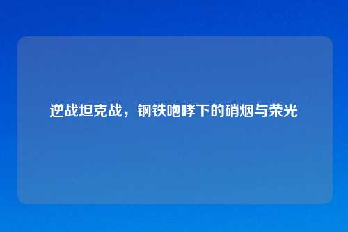 逆战坦克战，钢铁咆哮下的硝烟与荣光