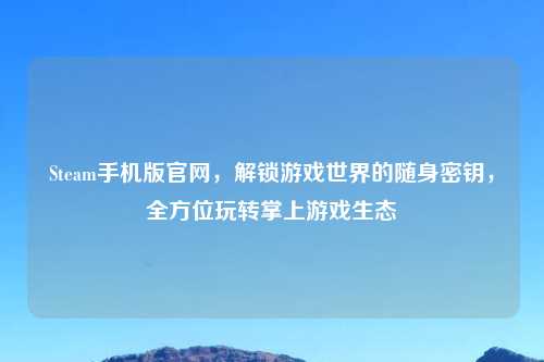 Steam手机版官网，解锁游戏世界的随身密钥，全方位玩转掌上游戏生态