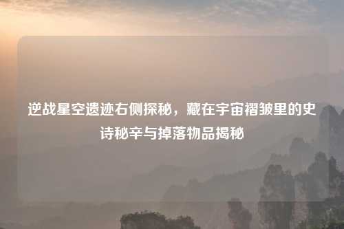 逆战星空遗迹右侧探秘，藏在宇宙褶皱里的史诗秘辛与掉落物品揭秘