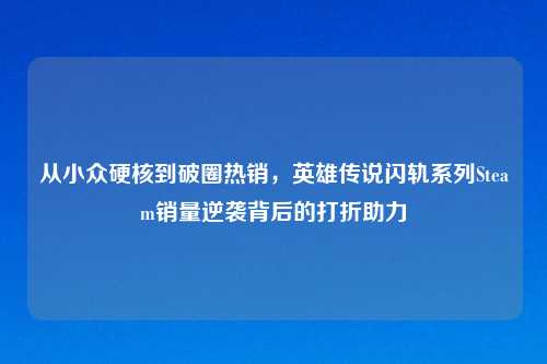 从小众硬核到破圈热销，英雄传说闪轨系列Steam销量逆袭背后的打折助力