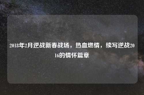 2018年2月逆战新春战场，热血燃情，续写逆战2016的情怀篇章