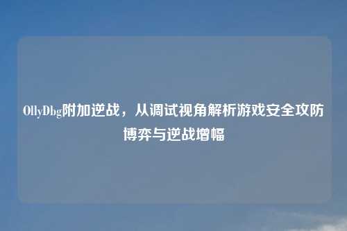 OllyDbg附加逆战，从调试视角解析游戏安全攻防博弈与逆战增幅