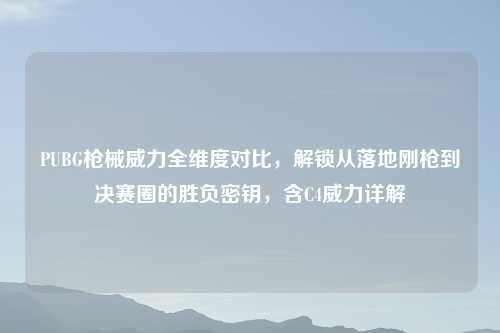 PUBG枪械威力全维度对比，解锁从落地刚枪到决赛圈的胜负密钥，含C4威力详解