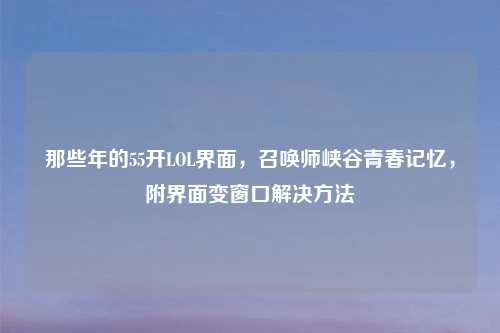 那些年的55开LOL界面，召唤师峡谷青春记忆，附界面变窗口解决     