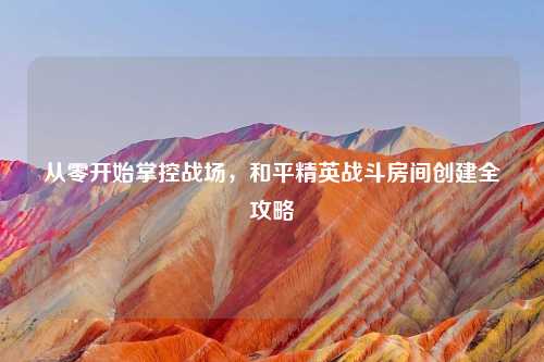 从零开始掌控战场，和平精英战斗房间创建全攻略