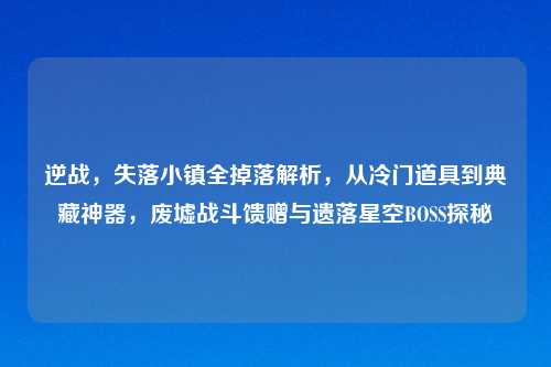逆战，失落小镇全掉落解析，从冷门道具到典藏神器，废墟战斗馈赠与遗落星空BOSS探秘