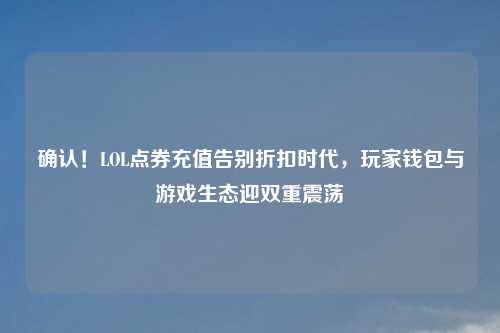 确认！LOL点券充值告别折扣时代，玩家钱包与游戏生态迎双重震荡