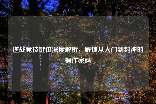 逆战竞技键位深度解析，解锁从入门到封神的操作密码