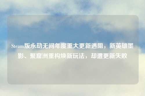 Steam版永劫无间年度重大更新遇阻，新英雄墨影、聚窟洲重构焕新玩法，却遭更新失败