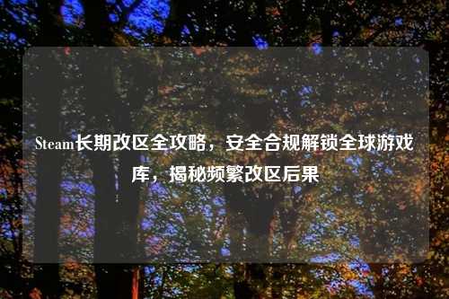 Steam长期改区全攻略，安全合规解锁全球游戏库，揭秘频繁改区后果