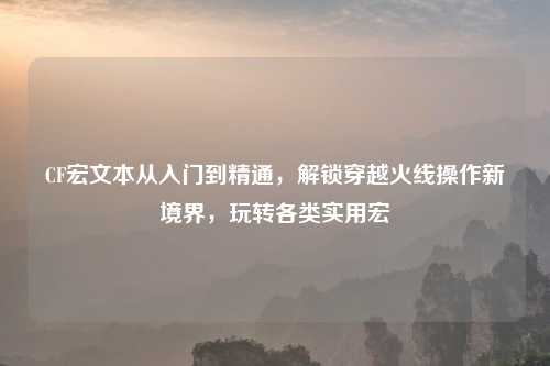 CF宏文本从入门到精通，解锁穿越火线操作新境界，玩转各类实用宏