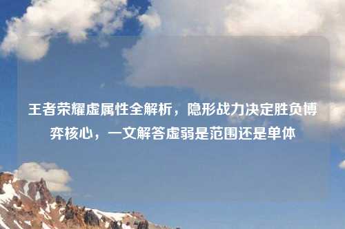 王者荣耀虚属性全解析,隐形战力决定胜负博弈核心,一文解答虚弱是范围还是单体