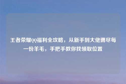 王者荣耀     福利全攻略，从新手到大佬薅尽每一份羊毛，手把手教你找领取位置