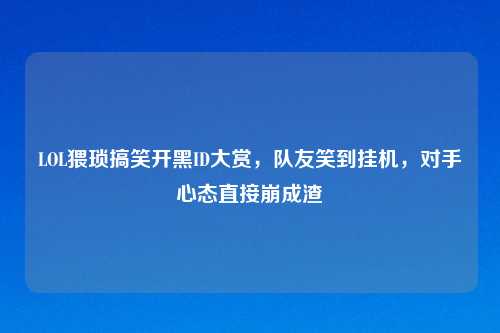 LOL猥琐搞笑开黑ID大赏，队友笑到挂机，对手心态直接崩成渣