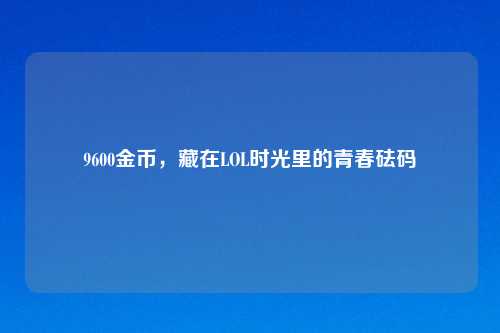 9600金币，藏在LOL时光里的青春砝码